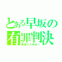 とある早坂の有罪判決（懲役２２年ね！）