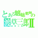 とある魑魅魍魎の渡草三郎Ⅱ（渡草三郎）