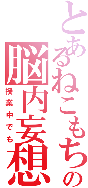 とあるねこもちの脳内妄想（授業中でも）