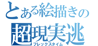 とある絵描きの超現実逃避（フレックスタイム）