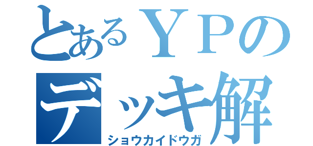 とあるＹＰのデッキ解説（ショウカイドウガ）