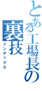 とある工場長の裏技（インデックス）