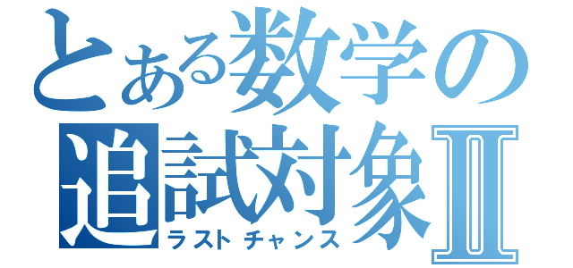 とある数学の追試対象Ⅱ（ラストチャンス）