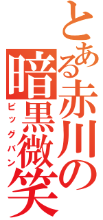 とある赤川の暗黒微笑（ビッグバン）