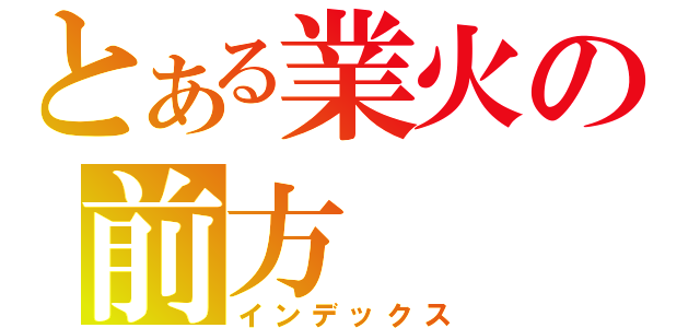 とある業火の前方（インデックス）