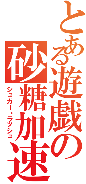 とある遊戯の砂糖加速（シュガー・ラッシュ）