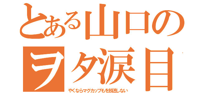 とある山口のヲタ涙目（やくならマグカップもを放送しない）