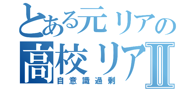 とある元リアの高校リア充宣言Ⅱ（自意識過剰）