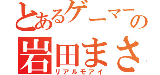 とあるゲーマーの岩田まさを（リアルモアイ）