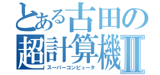 とある古田の超計算機Ⅱ（スーパーコンピュータ）