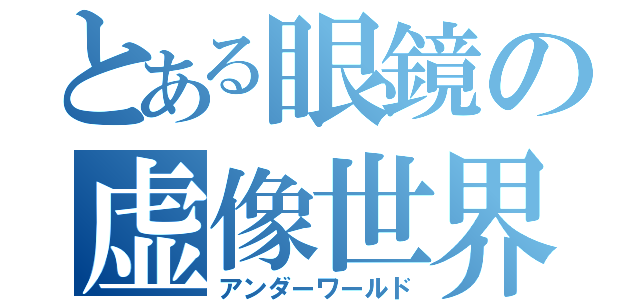 とある眼鏡の虚像世界（アンダーワールド）