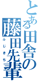 とある田舎の藤田先輩（ふじきち）