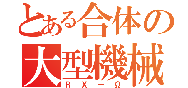 とある合体の大型機械 （ＲＸ－Ω）