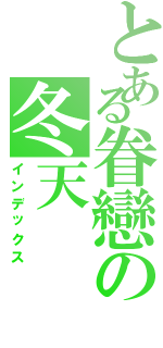 とある眷戀の冬天（インデックス）