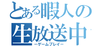 とある暇人の生放送中（－ゲームプレイ－）