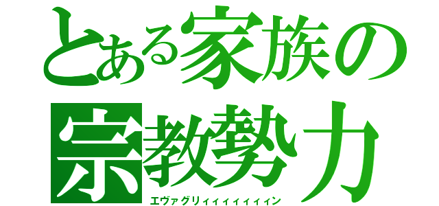 とある家族の宗教勢力（エヴァグリィィィィィィィン）