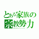 とある家族の宗教勢力（エヴァグリィィィィィィィン）