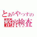 とあるやっすの整容検査（悪魔の日）