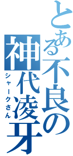 とある不良の神代凌牙（シャークさん）