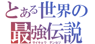 とある世界の最強伝説（サイキョウ　デンセツ）