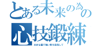 とある未来の為の心技鍛練（大きな器で強い男を目指して）