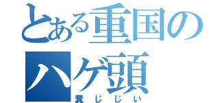 とある重国のハゲ頭（糞じじい）