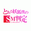 とある妖狐僕のＳＭ判定機（しょうきいんかげろう）