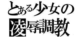 とある少女の凌辱調教（）