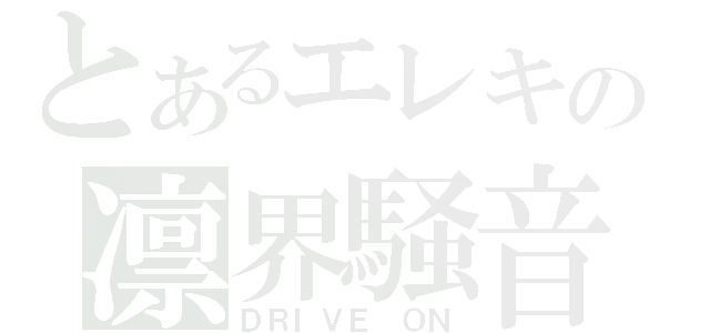 とあるエレキの凛界騒音（ＤＲＩＶＥ ＯＮ）