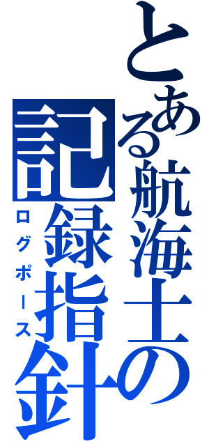 とある航海士の記録指針（ログポース）