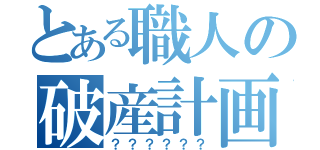 とある職人の破産計画（？？？？？？）