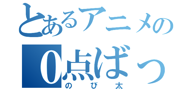 とあるアニメの０点ばっか（のび太）