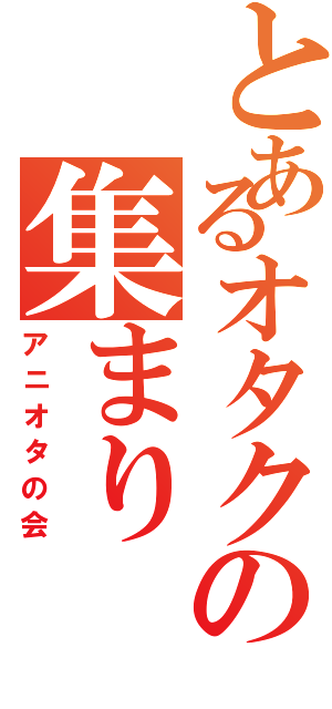 とあるオタクの集まりⅡ（アニオタの会）