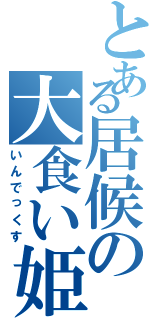 とある居候の大食い姫（いんでっくす）