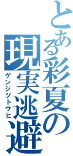 とある彩夏の現実逃避（ゲンジツトウヒ）