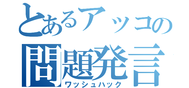 とあるアッコの問題発言（ワッシュハック）