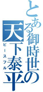 とある御時世の天下泰平（ピースフル）