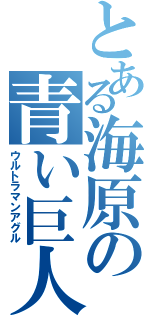 とある海原の青い巨人（ウルトラマンアグル）