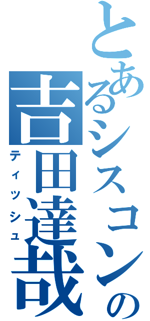 とあるシスコンの吉田達哉（ティッシュ）