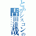 とあるシスコンの吉田達哉（ティッシュ）