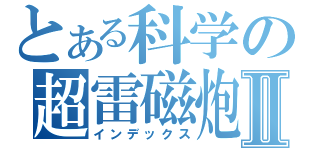 とある科学の超雷磁炮Ⅱ（インデックス）
