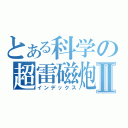 とある科学の超雷磁炮Ⅱ（インデックス）