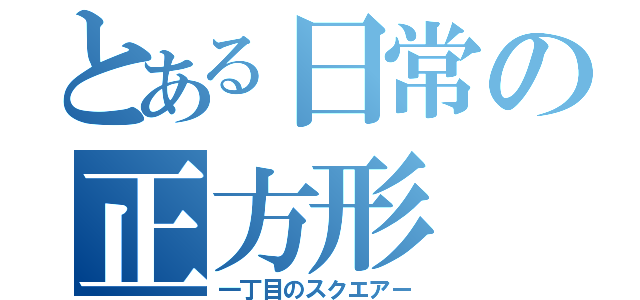 とある日常の正方形（一丁目のスクエアー）