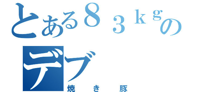 とある８３ｋｇのデブ（焼き豚）