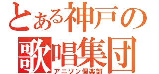 とある神戸の歌唱集団（アニソン倶楽部）