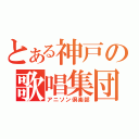 とある神戸の歌唱集団（アニソン倶楽部）