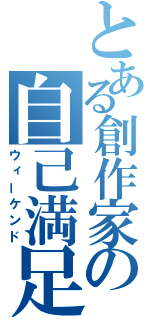 とある創作家の自己満足（ウィーケンド）