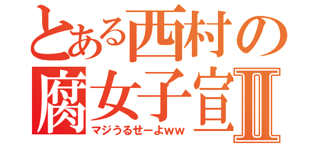 とある西村の腐女子宣言Ⅱ（マジうるせーよｗｗ）