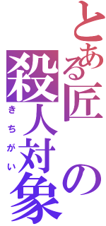 とある匠の殺人対象（きちがい）