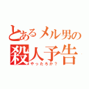 とあるメル男の殺人予告（やったろか？）